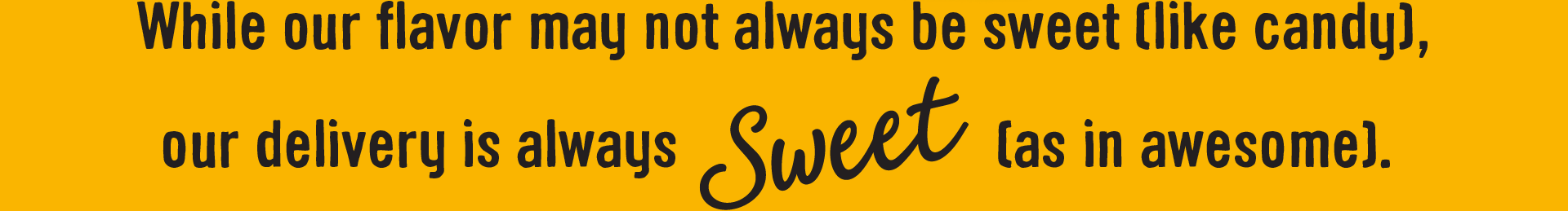 While our flavor may not always be sweet (like candy), our deliver is always Sweet (as in awesome).